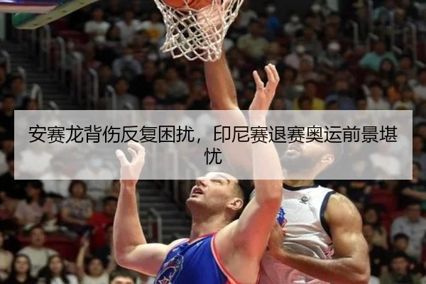 安赛龙背伤反复困扰，印尼赛退赛奥运前景堪忧