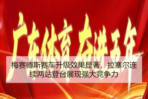 梅赛德斯赛车升级效果显著，拉塞尔连续两站登台展现强大竞争力