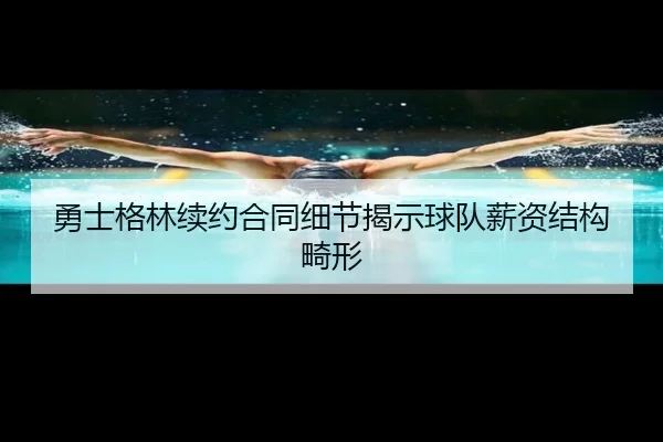勇士格林续约合同细节揭示球队薪资结构畸形