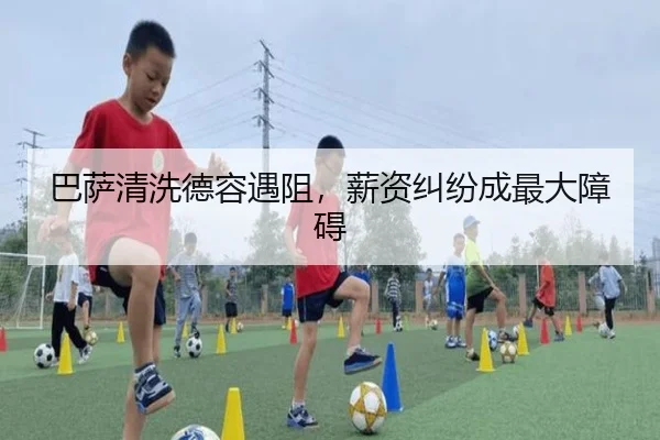 巴萨清洗德容遇阻,薪资纠纷成最大障碍