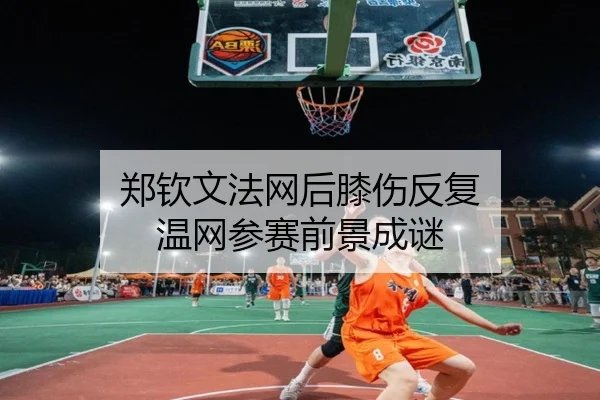 郑钦文法网后膝伤反复 温网参赛前景成谜