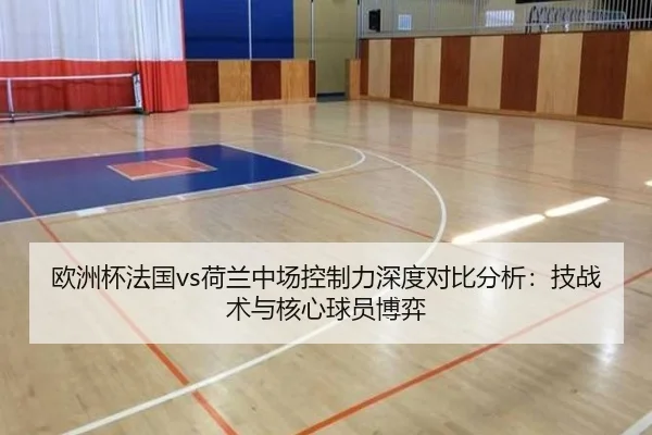 欧洲杯法国vs荷兰中场控制力深度对比分析:技战术与核心球员博弈