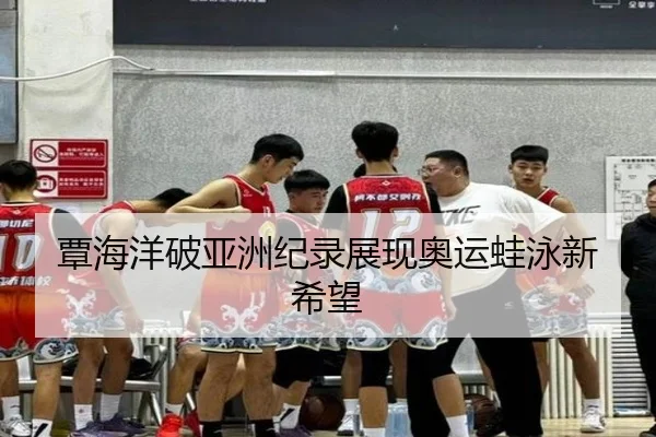 覃海洋破亚洲纪录展现奥运蛙泳新希望